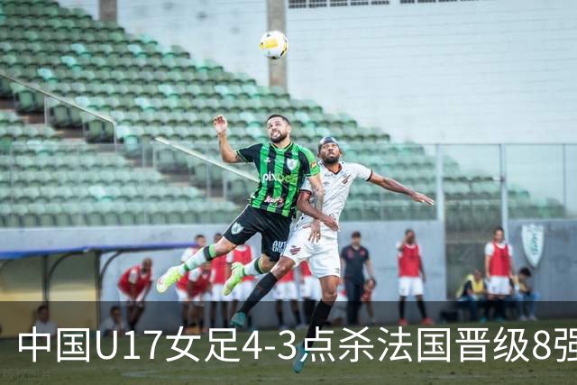 中国U17女足4-3点杀法国晋级8强，牛子琪两度扑点+屡献神扑