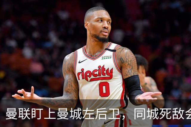 曼联盯上曼城左后卫，同城死敌会放人吗？