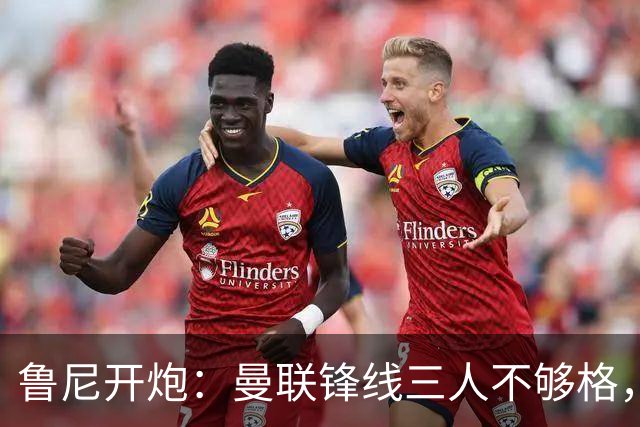 鲁尼开炮：曼联锋线三人不够格，不进欧冠别做梦