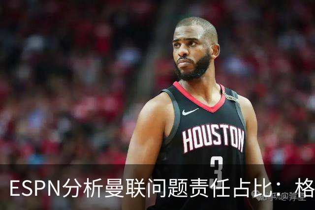 ESPN分析曼联问题责任占比：格雷泽50%，卡里克5%，球员15%